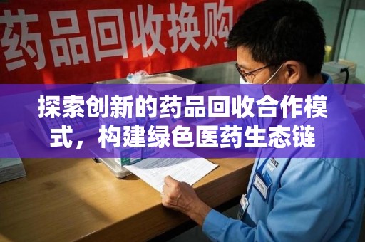 南京探索创新的药品回收合作模式，构建绿色医药生态链