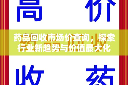 南京药品回收市场价查询，探索行业新趋势与价值最大化