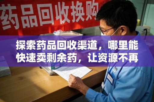 南京探索药品回收渠道，哪里能快速卖剩余药，让资源不再浪费