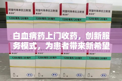 南京白血病药上门收药，创新服务模式，为患者带来新希望