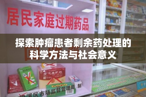 南京探索肿瘤患者剩余药处理的科学方法与社会意义