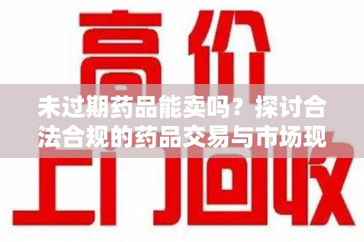 南京未过期药品能卖吗？探讨合法合规的药品交易与市场现状