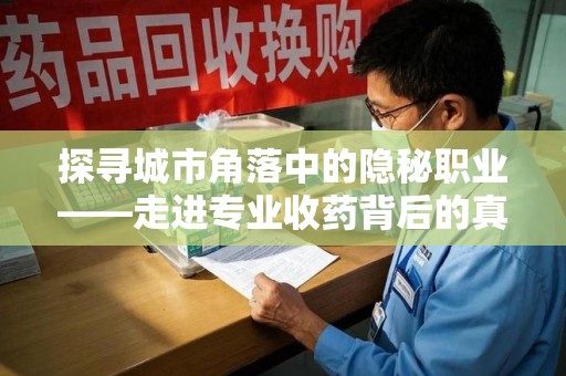 南京探寻城市角落中的隐秘职业——走进专业收药背后的真相