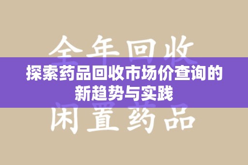 南京探索药品回收市场价查询的新趋势与实践