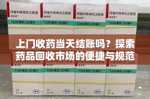 南京上门收药当天结账吗？探索药品回收市场的便捷与规范
