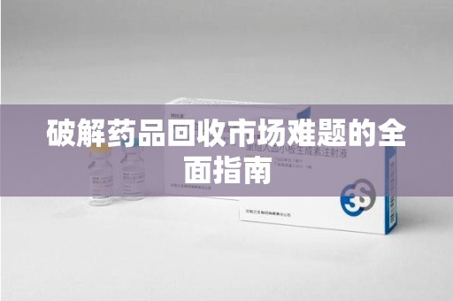 南京破解药品回收市场难题的全面指南
