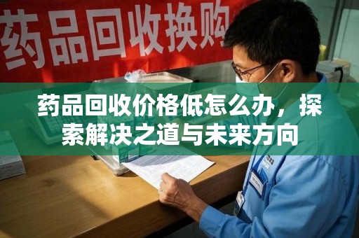南京药品回收价格低怎么办，探索解决之道与未来方向