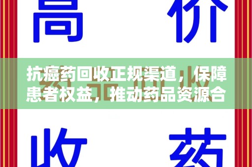 南京抗癌药回收正规渠道，保障患者权益，推动药品资源合理利用