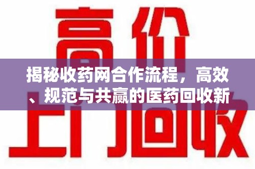 南京揭秘收药网合作流程，高效、规范与共赢的医药回收新模式