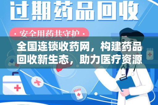 南京全国连锁收药网，构建药品回收新生态，助力医疗资源优化