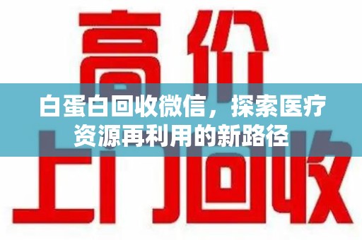 南京白蛋白回收微信，探索医疗资源再利用的新路径