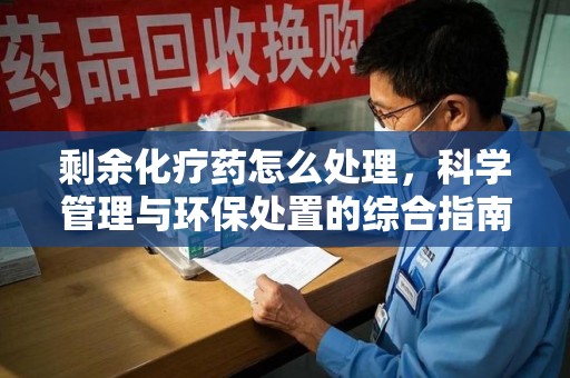 南京剩余化疗药怎么处理，科学管理与环保处置的综合指南