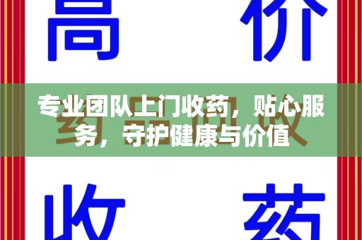 南京专业团队上门收药，贴心服务，守护健康与价值