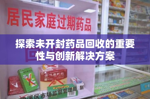 南京探索未开封药品回收的重要性与创新解决方案