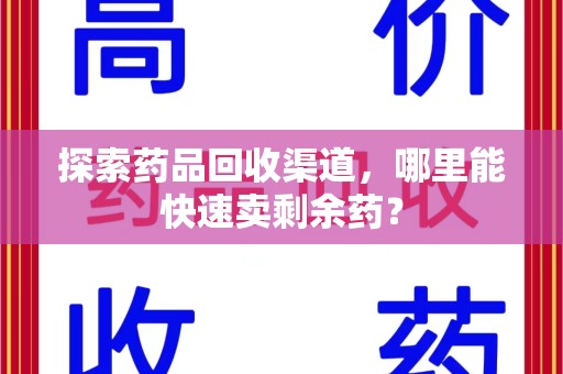 南京探索药品回收渠道，哪里能快速卖剩余药？
