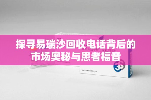 南京探寻易瑞沙回收电话背后的市场奥秘与患者福音