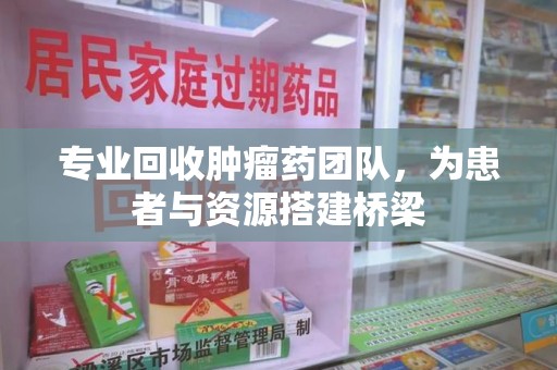 南京专业回收肿瘤药团队，为患者与资源搭建桥梁