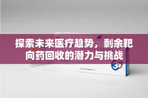 南京探索未来医疗趋势，剩余靶向药回收的潜力与挑战