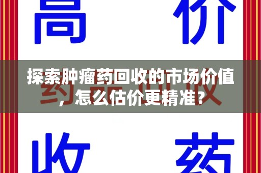 南京探索肿瘤药回收的市场价值，怎么估价更精准？