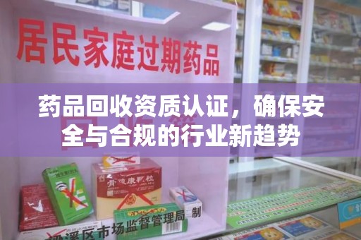 南京药品回收资质认证，确保安全与合规的行业新趋势