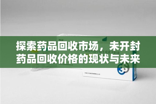 南京探索药品回收市场，未开封药品回收价格的现状与未来