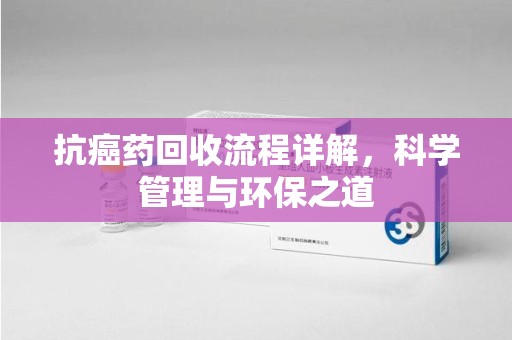 南京抗癌药回收流程详解，科学管理与环保之道