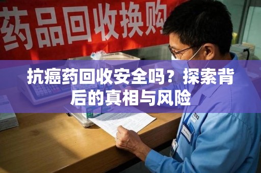 南京抗癌药回收安全吗？探索背后的真相与风险