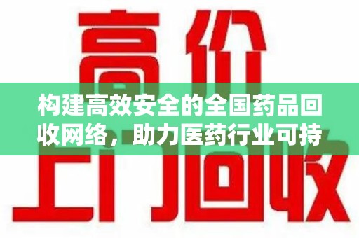 南京构建高效安全的全国药品回收网络，助力医药行业可持续发展