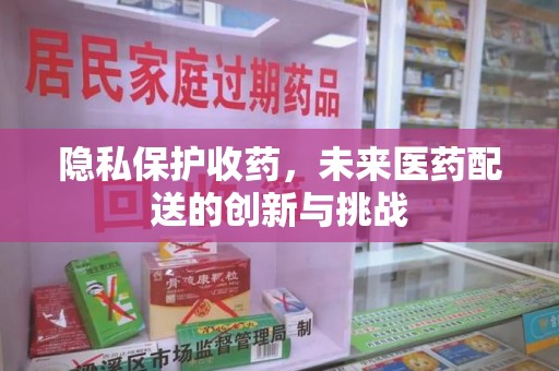 南京隐私保护收药，未来医药配送的创新与挑战