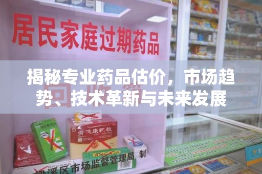 南京揭秘专业药品估价，市场趋势、技术革新与未来发展