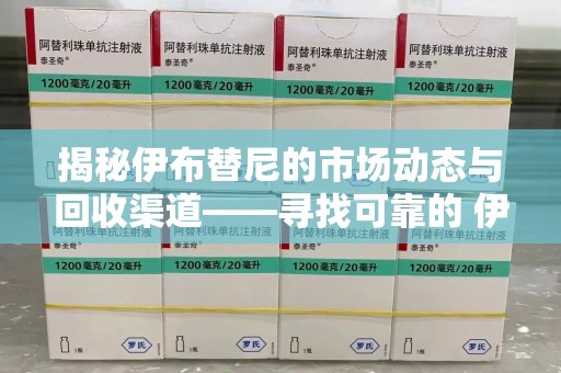 南京揭秘伊布替尼的市场动态与回收渠道——寻找可靠的 伊布替尼回收电话