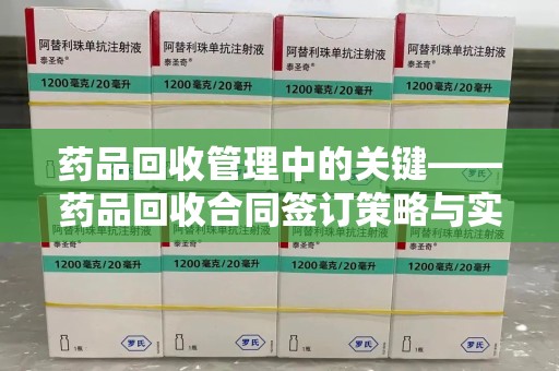 南京药品回收管理中的关键——药品回收合同签订策略与实践