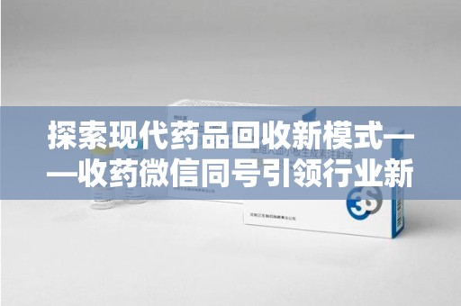 南京探索现代药品回收新模式——收药微信同号引领行业新潮流