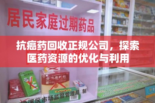 南京抗癌药回收正规公司，探索医药资源的优化与利用