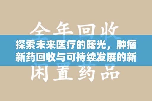 南京探索未来医疗的曙光，肿瘤新药回收与可持续发展的新路径