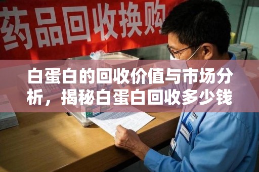 南京白蛋白的回收价值与市场分析，揭秘白蛋白回收多少钱的真相