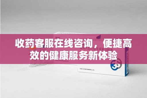南京收药客服在线咨询，便捷高效的健康服务新体验