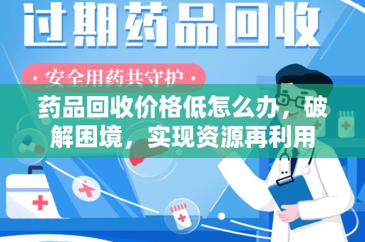 南京药品回收价格低怎么办，破解困境，实现资源再利用