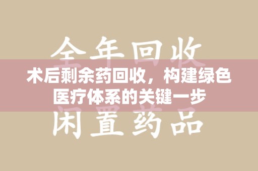 南京术后剩余药回收，构建绿色医疗体系的关键一步