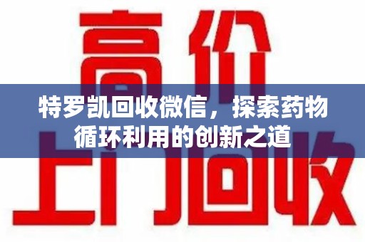 南京特罗凯回收微信，探索药物循环利用的创新之道