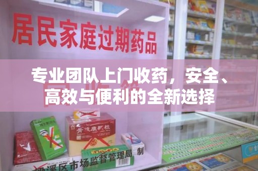 南京专业团队上门收药，安全、高效与便利的全新选择
