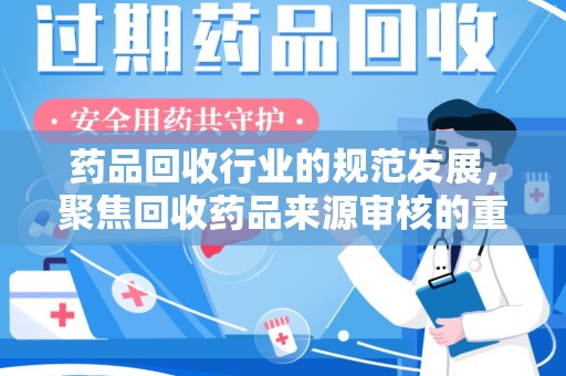南京药品回收行业的规范发展，聚焦回收药品来源审核的重要性