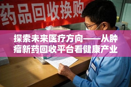南京探索未来医疗方向——从肿瘤新药回收平台看健康产业新趋势