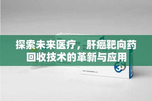 南京探索未来医疗，肝癌靶向药回收技术的革新与应用