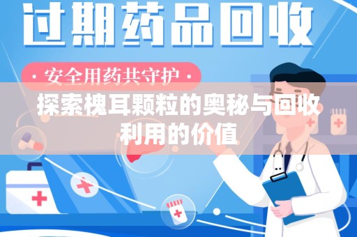 南京探索槐耳颗粒的奥秘与回收利用的价值