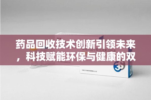 南京药品回收技术创新引领未来，科技赋能环保与健康的双重突破
