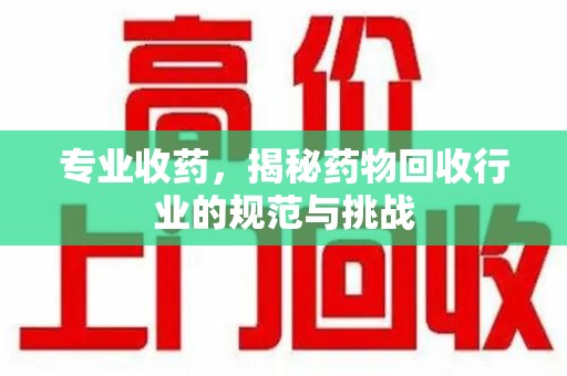 南京专业收药，揭秘药物回收行业的规范与挑战