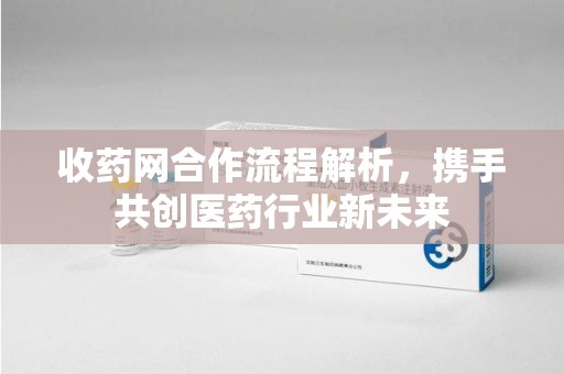 南京收药网合作流程解析，携手共创医药行业新未来