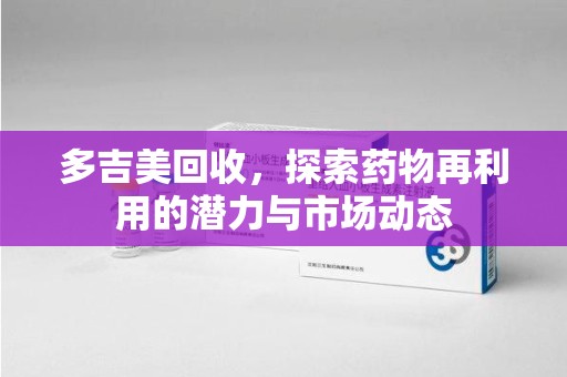 南京多吉美回收，探索药物再利用的潜力与市场动态