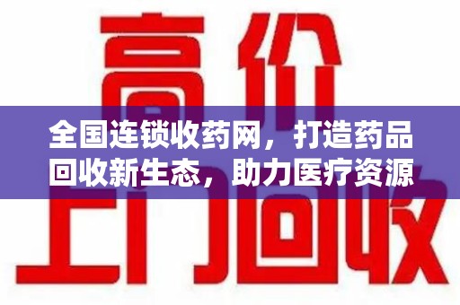 南京全国连锁收药网，打造药品回收新生态，助力医疗资源再利用